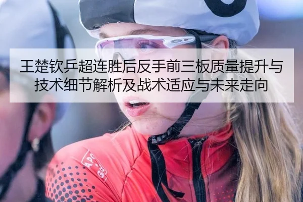 王楚钦乒超连胜后反手前三板质量提升与技术细节解析及战术适应与未来走向
